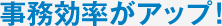 事務効率がアップ!