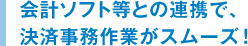 会計ソフト等との連携で、決済事務作業がスムーズ！