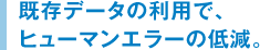 既存データの利用で、ヒューマンエラーの低減。